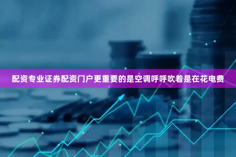配资专业证券配资门户更重要的是空调呼呼吹着是在花电费