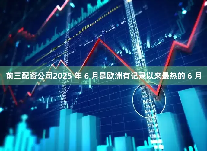 前三配资公司2025 年 6 月是欧洲有记录以来最热的 6 月