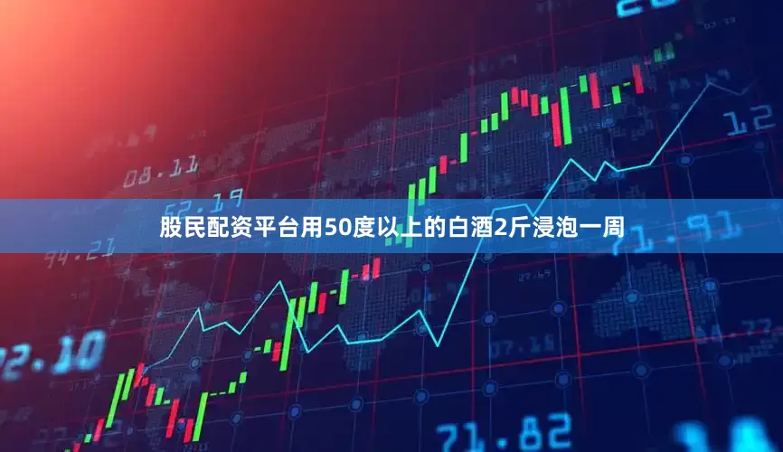 股民配资平台用50度以上的白酒2斤浸泡一周