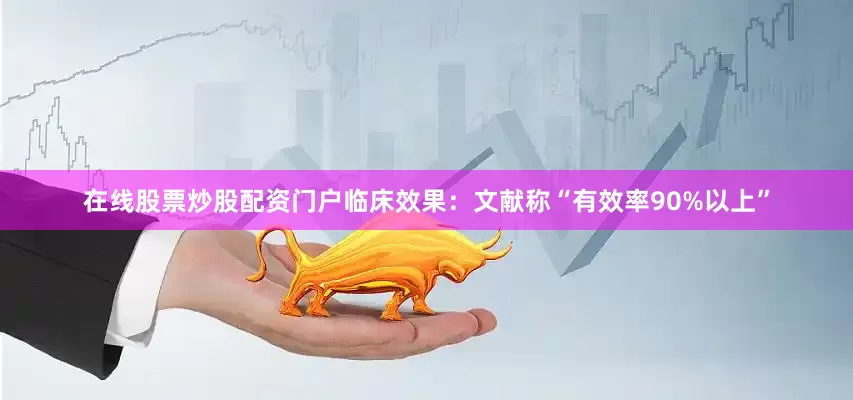 在线股票炒股配资门户临床效果：文献称“有效率90%以上”