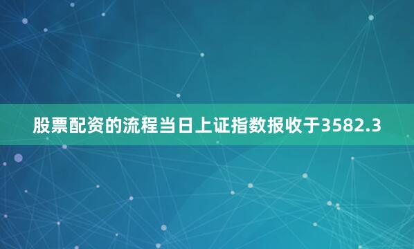 股票配资的流程当日上证指数报收于3582.3