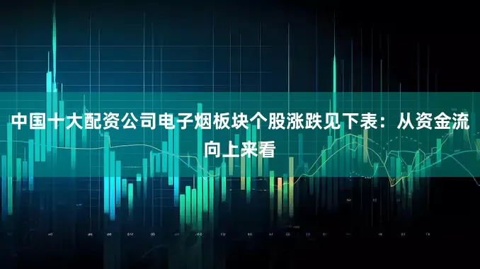 中国十大配资公司电子烟板块个股涨跌见下表：从资金流向上来看