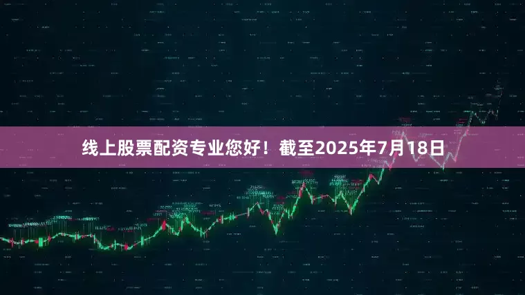 线上股票配资专业您好！截至2025年7月18日