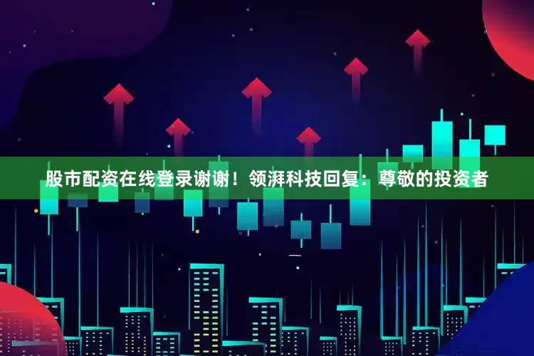 股市配资在线登录谢谢！领湃科技回复：尊敬的投资者
