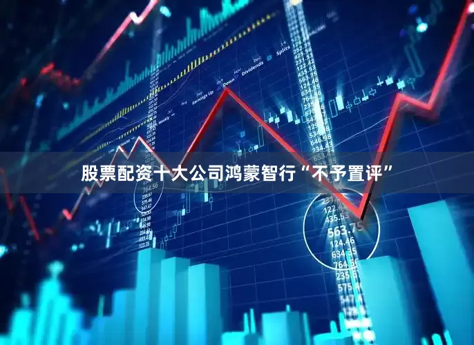 股票配资十大公司鸿蒙智行“不予置评”
