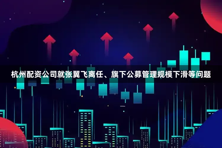 杭州配资公司　　就张翼飞离任、旗下公募管理规模下滑等问题