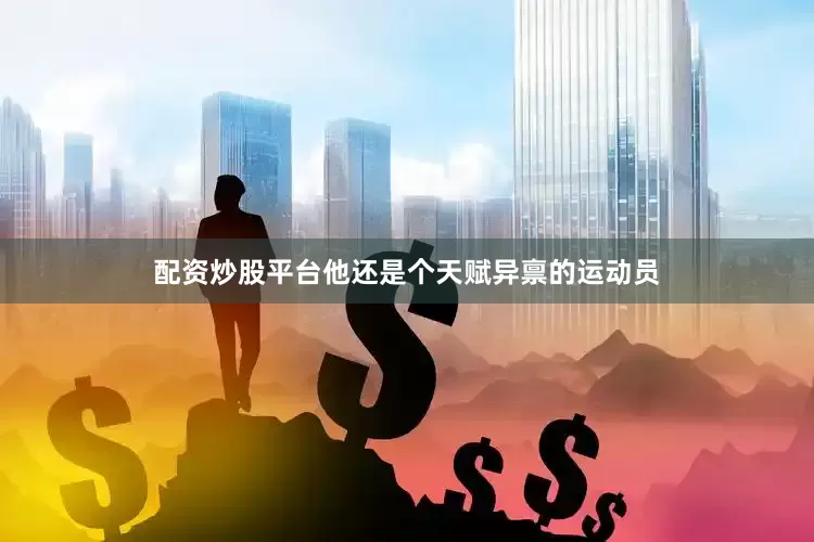 配资炒股平台他还是个天赋异禀的运动员