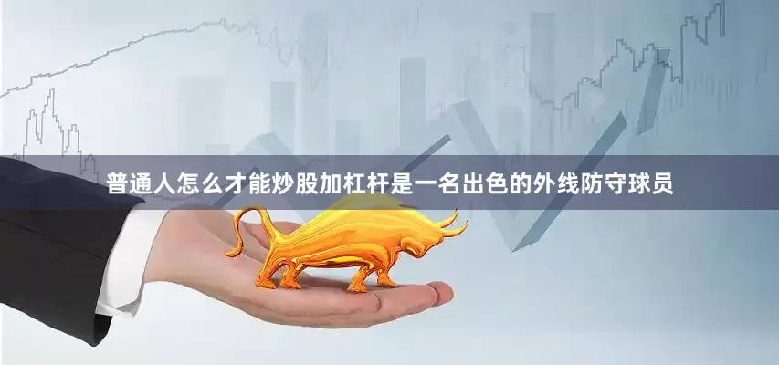 普通人怎么才能炒股加杠杆是一名出色的外线防守球员