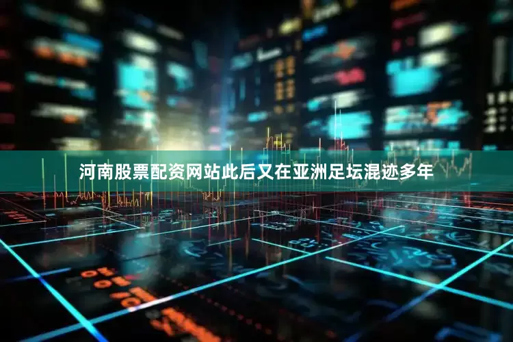 河南股票配资网站此后又在亚洲足坛混迹多年