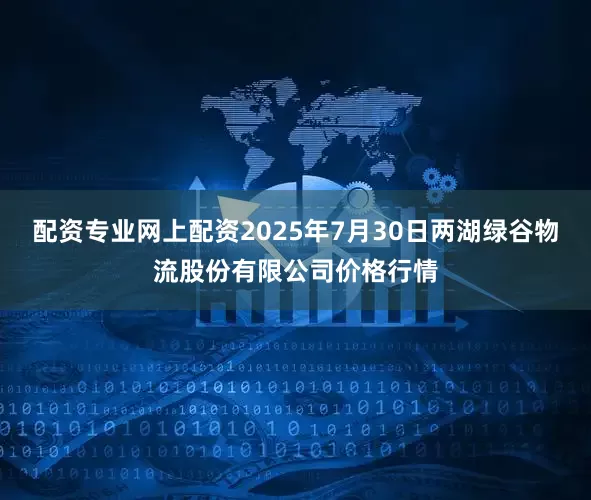 配资专业网上配资2025年7月30日两湖绿谷物流股份有限公司价格行情