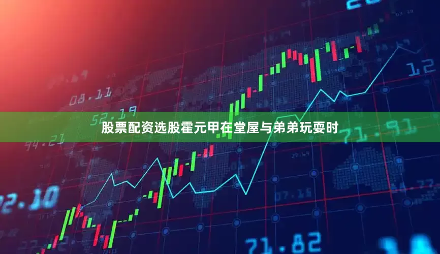 股票配资选股霍元甲在堂屋与弟弟玩耍时