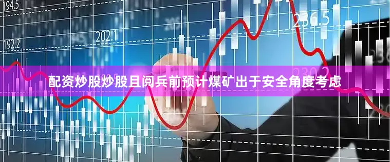 配资炒股炒股且阅兵前预计煤矿出于安全角度考虑