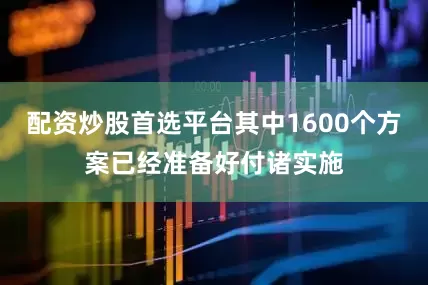 配资炒股首选平台其中1600个方案已经准备好付诸实施