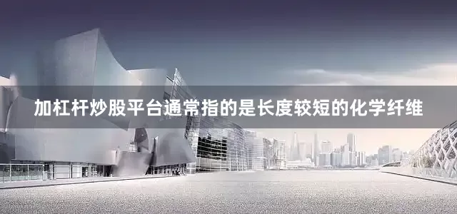 加杠杆炒股平台通常指的是长度较短的化学纤维