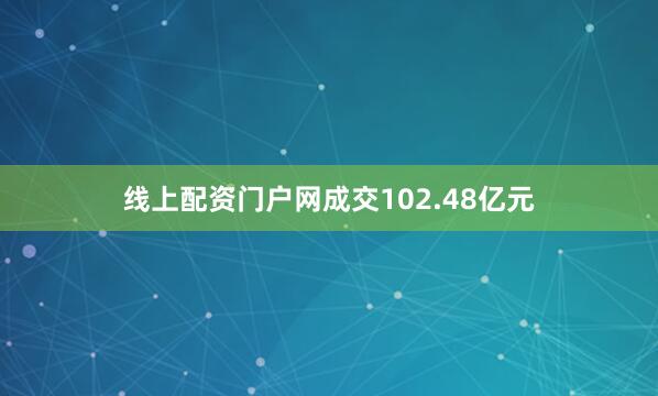 线上配资门户网成交102.48亿元