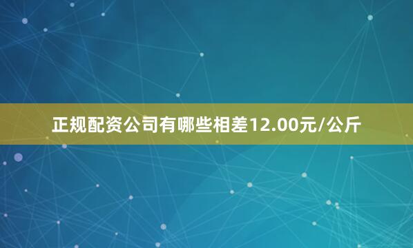 正规配资公司有哪些相差12.00元/公斤
