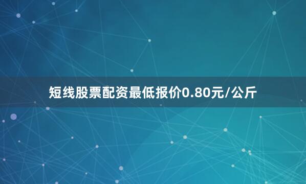 短线股票配资最低报价0.80元/公斤