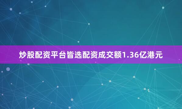 炒股配资平台皆选配资成交额1.36亿港元