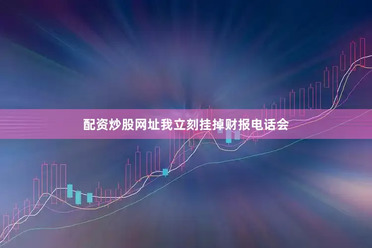 配资炒股网址我立刻挂掉财报电话会