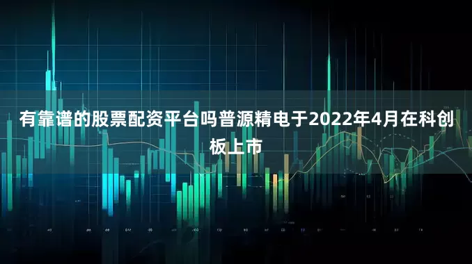 有靠谱的股票配资平台吗普源精电于2022年4月在科创板上市