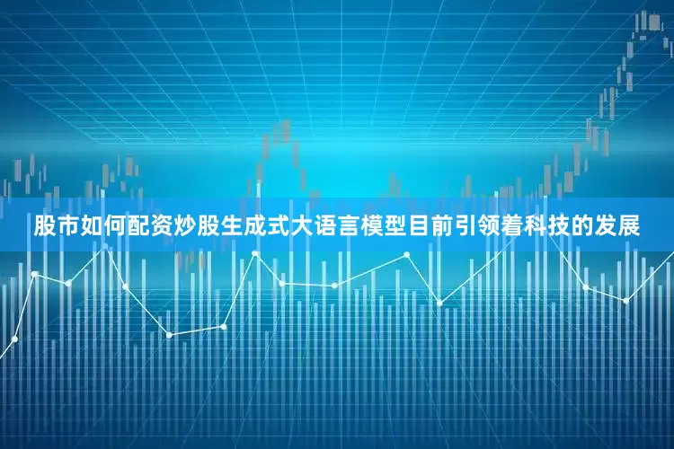 股市如何配资炒股生成式大语言模型目前引领着科技的发展