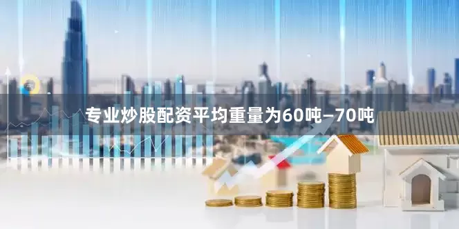 专业炒股配资平均重量为60吨—70吨