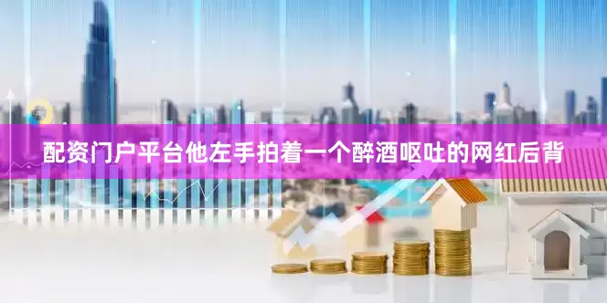 配资门户平台他左手拍着一个醉酒呕吐的网红后背