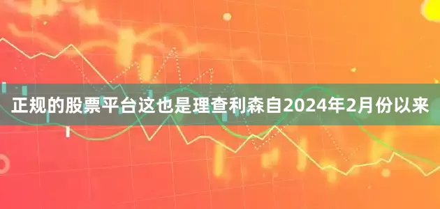 正规的股票平台这也是理查利森自2024年2月份以来