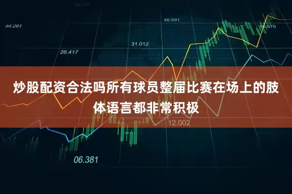 炒股配资合法吗所有球员整届比赛在场上的肢体语言都非常积极