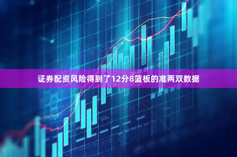 证券配资风险得到了12分8篮板的准两双数据