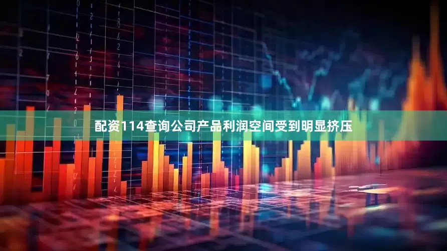 配资114查询公司产品利润空间受到明显挤压