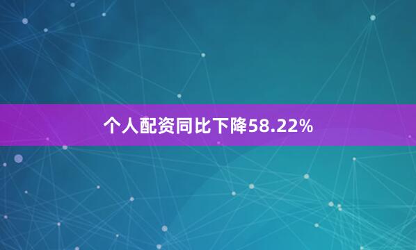 个人配资同比下降58.22%