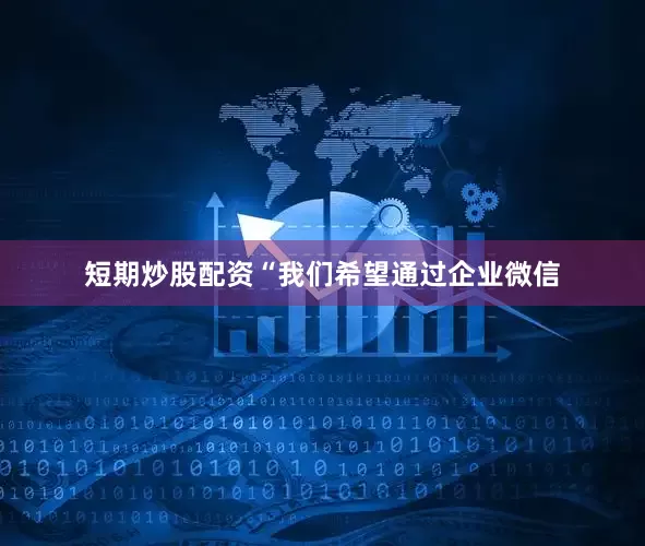 短期炒股配资“我们希望通过企业微信