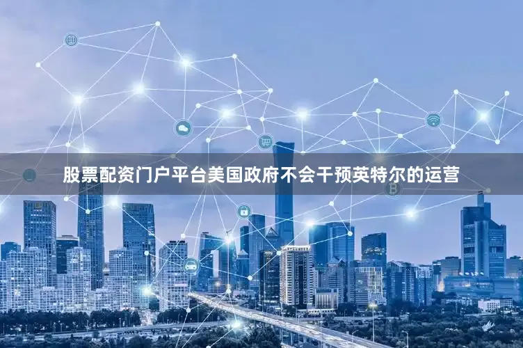 股票配资门户平台美国政府不会干预英特尔的运营