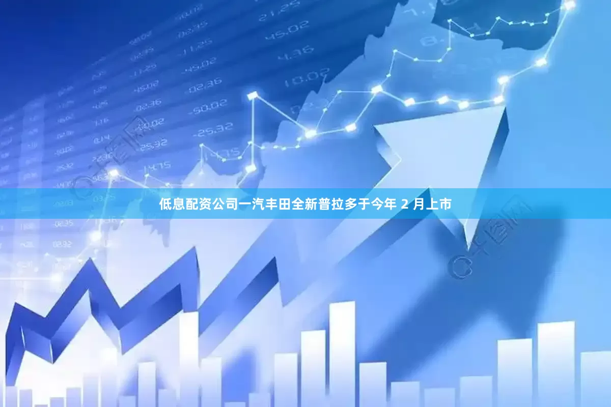 低息配资公司　　一汽丰田全新普拉多于今年 2 月上市