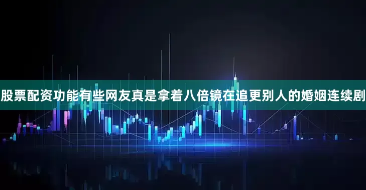 股票配资功能有些网友真是拿着八倍镜在追更别人的婚姻连续剧