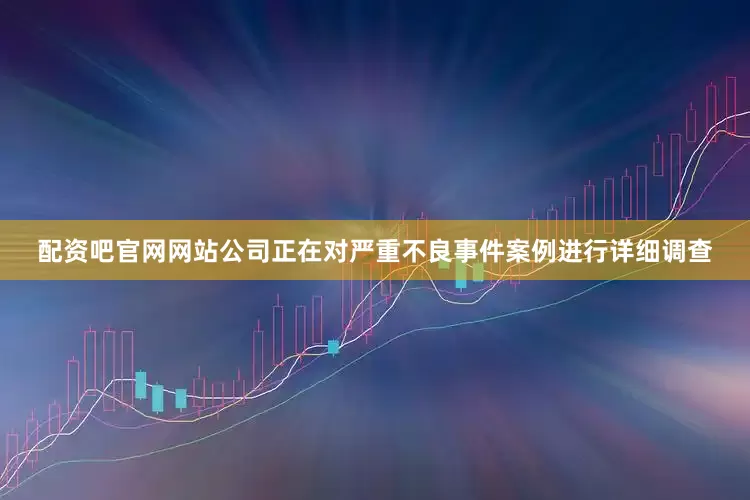 配资吧官网网站公司正在对严重不良事件案例进行详细调查