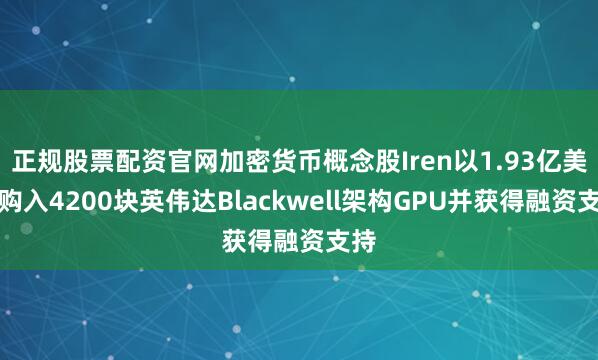 正规股票配资官网加密货币概念股Iren以1.93亿美元购入4200块英伟达Blackwell架构GPU并获得融资支持