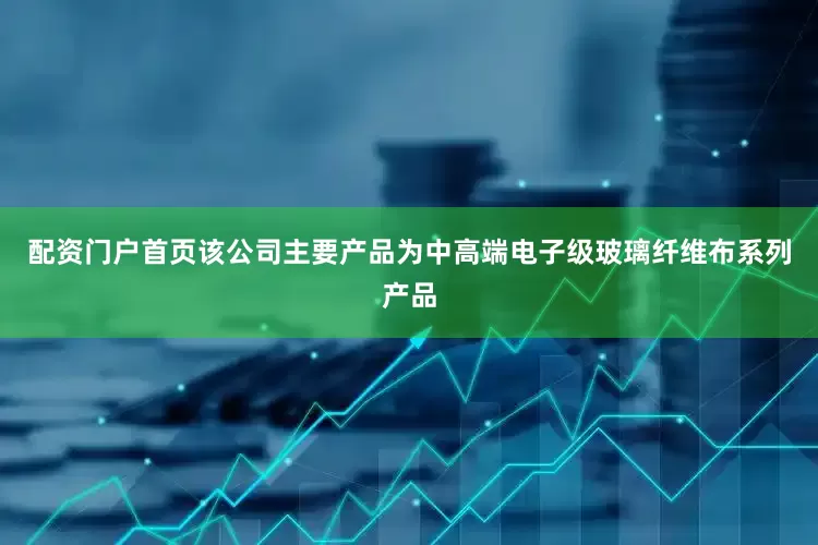 配资门户首页该公司主要产品为中高端电子级玻璃纤维布系列产品