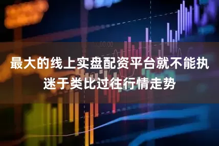 最大的线上实盘配资平台就不能执迷于类比过往行情走势