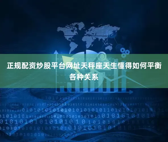 正规配资炒股平台网址天秤座天生懂得如何平衡各种关系