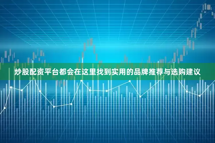 炒股配资平台都会在这里找到实用的品牌推荐与选购建议