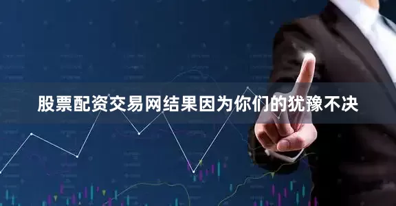 股票配资交易网结果因为你们的犹豫不决