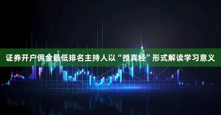 证券开户佣金最低排名主持人以“授真经”形式解读学习意义