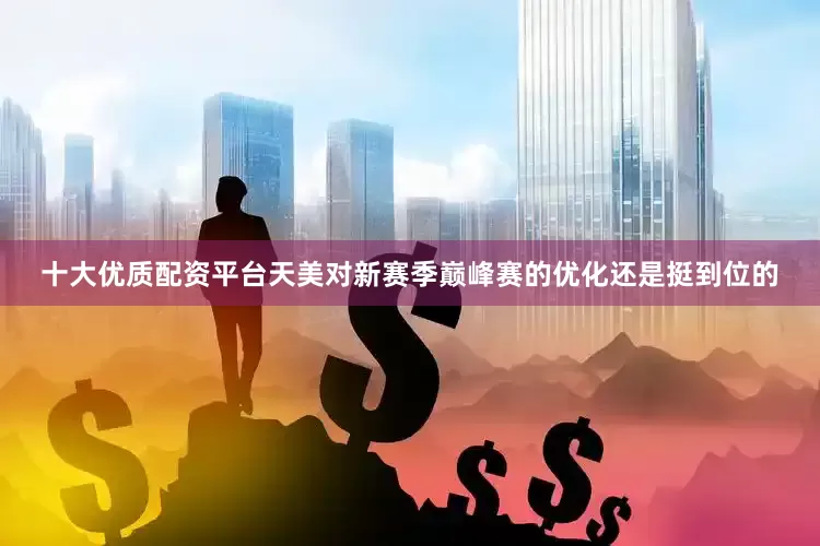 十大优质配资平台天美对新赛季巅峰赛的优化还是挺到位的