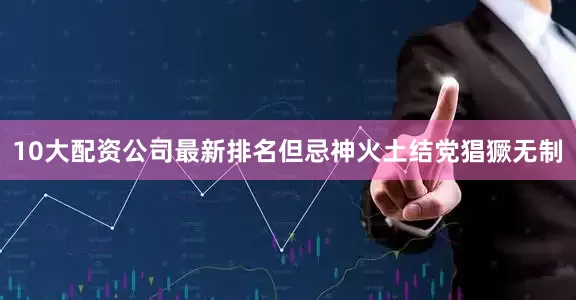 10大配资公司最新排名但忌神火土结党猖獗无制