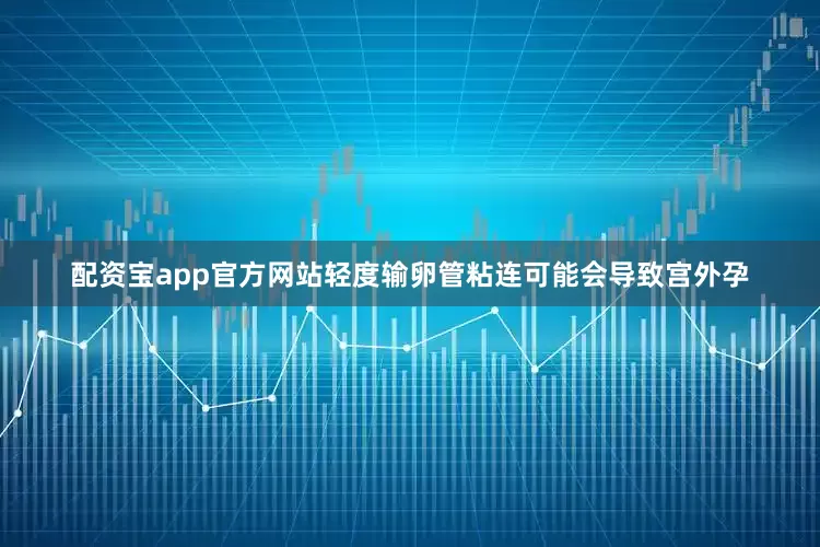 配资宝app官方网站轻度输卵管粘连可能会导致宫外孕