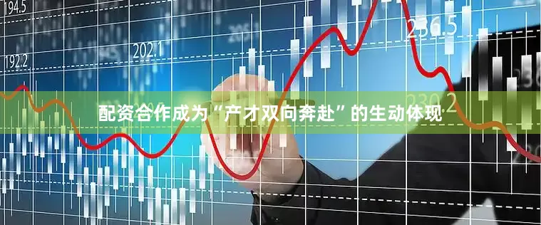 配资合作成为“产才双向奔赴”的生动体现