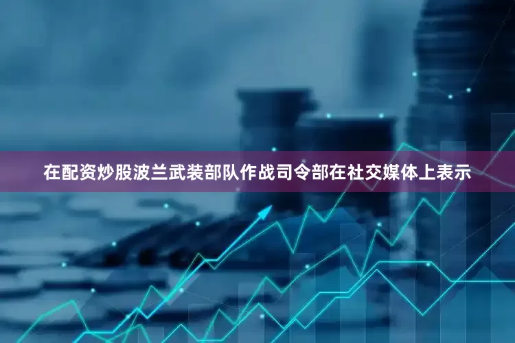 在配资炒股波兰武装部队作战司令部在社交媒体上表示