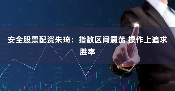 安全股票配资朱琦：指数区间震荡 操作上追求胜率